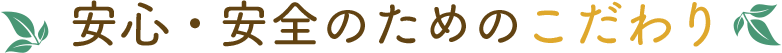 安心・安全のためのこだわり