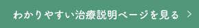 わかりやすい治療説明ページを見る